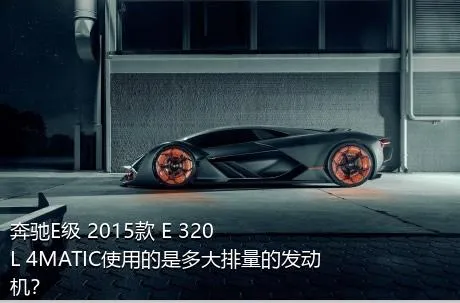 奔驰E级 2015款 E 320 L 4MATIC使用的是多大排量的发动机？