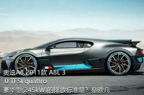 奥迪A8 2011款 A8L 3.0 TFSI quattro豪华型(245kW)的排放标准是？是欧几的车？