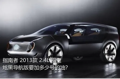 指南者 2013款 2.4L 四驱炫黑导航版要加多少号的油？