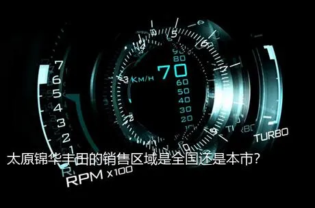 太原锦华丰田的销售区域是全国还是本市？