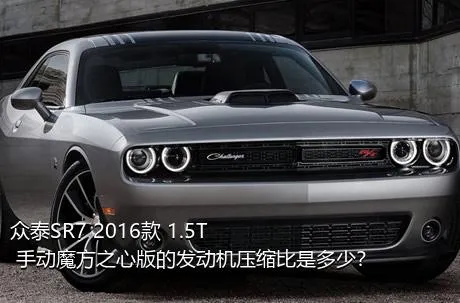 众泰SR7 2016款 1.5T 手动魔方之心版的发动机压缩比是多少？