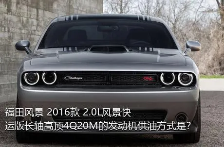 福田风景 2016款 2.0L风景快运版长轴高顶4Q20M的发动机供油方式是？