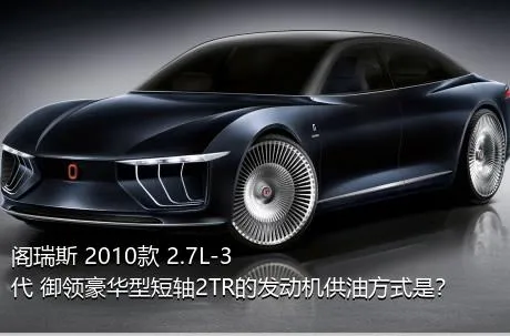 阁瑞斯 2010款 2.7L-3代 御领豪华型短轴2TR的发动机供油方式是？