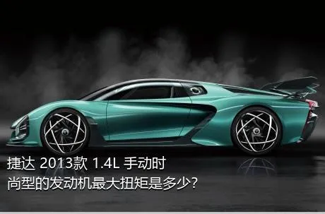 捷达 2013款 1.4L 手动时尚型的发动机最大扭矩是多少？