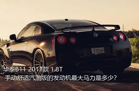 华泰B11 2011款 1.8T 手动舒适汽油版的发动机最大马力是多少？