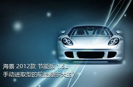 海景 2012款 节能版 1.5L 手动进取型的轮胎是多大的？