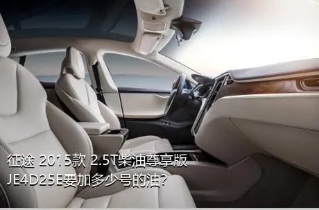 征途 2015款 2.5T柴油尊享版JE4D25E要加多少号的油？