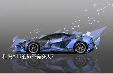 和悦A13的排量有多大？