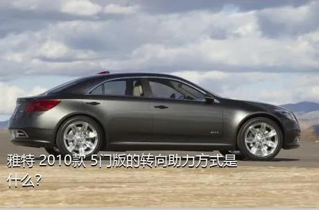雅特 2010款 5门版的转向助力方式是什么？
