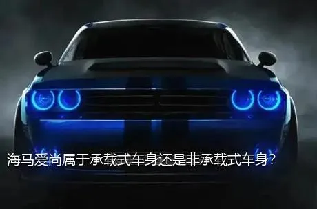 海马爱尚属于承载式车身还是非承载式车身？