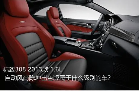 标致308 2013款 1.6L 自动风尚陈坤出色版属于什么级别的车？