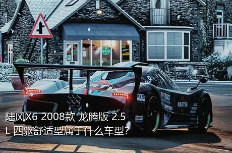 陆风X6 2008款 龙腾版 2.5L 四驱舒适型属于什么车型？