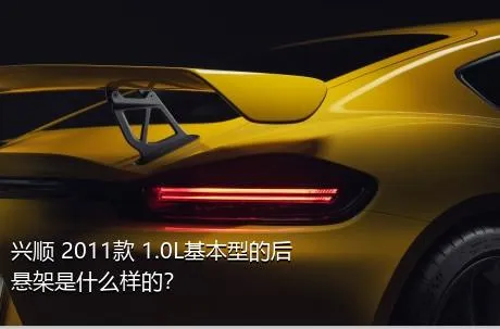 兴顺 2011款 1.0L基本型的后悬架是什么样的？