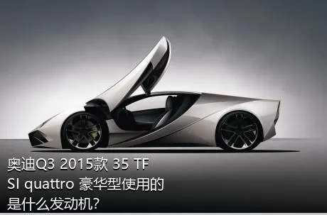 奥迪Q3 2015款 35 TFSI quattro 豪华型使用的是什么发动机？