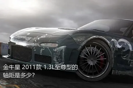 金牛星 2011款 1.3L至尊型的轴距是多少？