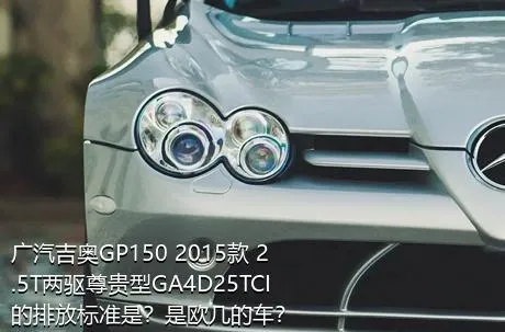 广汽吉奥GP150 2015款 2.5T两驱尊贵型GA4D25TCI的排放标准是？是欧几的车？