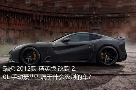 瑞虎 2012款 精英版 改款 2.0L 手动豪华型属于什么级别的车？