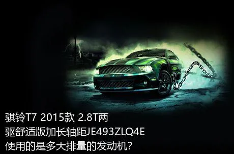骐铃T7 2015款 2.8T两驱舒适版加长轴距JE493ZLQ4E使用的是多大排量的发动机？