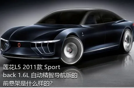 莲花L5 2011款 Sportback 1.6L 自动精智导航版的前悬架是什么样的？