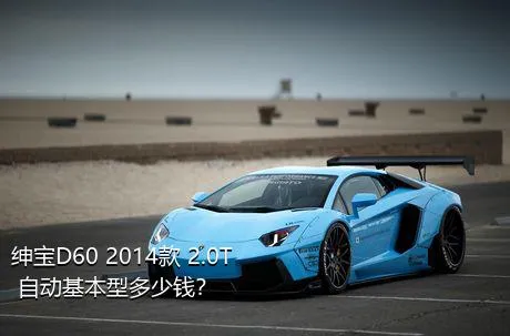 绅宝D60 2014款 2.0T 自动基本型多少钱？