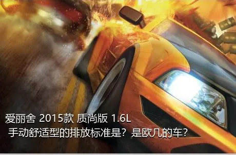 爱丽舍 2015款 质尚版 1.6L 手动舒适型的排放标准是？是欧几的车？