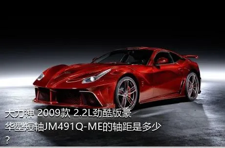 大力神 2009款 2.2L劲酷版豪华型短轴JM491Q-ME的轴距是多少？