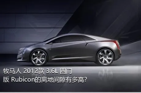 牧马人 2012款 3.6L 四门版 Rubicon的离地间隙有多高？
