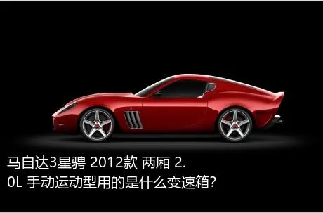 马自达3星骋 2012款 两厢 2.0L 手动运动型用的是什么变速箱？