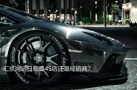 汇京鸿运日产是4S店还是经销商？