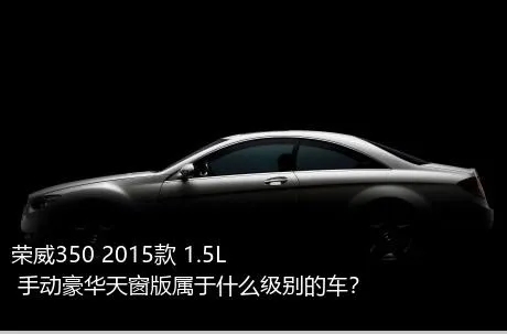 荣威350 2015款 1.5L 手动豪华天窗版属于什么级别的车？