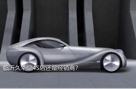 临沂久华是4S店还是经销商？