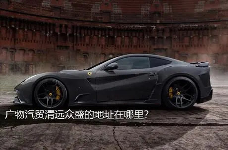 广物汽贸清远众盛的地址在哪里？