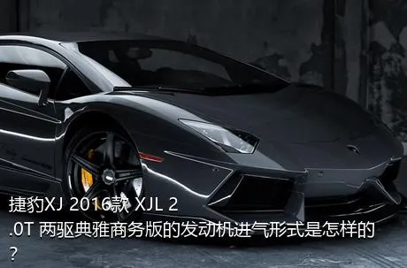 捷豹XJ 2016款 XJL 2.0T 两驱典雅商务版的发动机进气形式是怎样的？