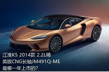 江淮K5 2014款 2.2L精英版CNG长轴JM491Q-ME是哪一年上市的？