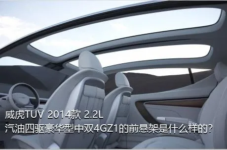 威虎TUV 2014款 2.2L汽油四驱豪华型中双4GZ1的前悬架是什么样的？