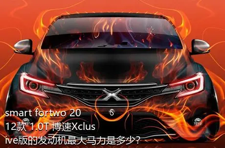 smart fortwo 2012款 1.0T 博速Xclusive版的发动机最大马力是多少？