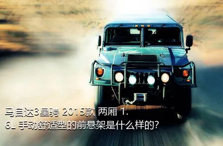 马自达3星骋 2015款 两厢 1.6L 手动舒适型的前悬架是什么样的？
