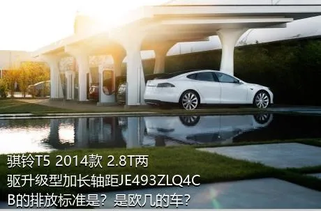 骐铃T5 2014款 2.8T两驱升级型加长轴距JE493ZLQ4CB的排放标准是？是欧几的车？