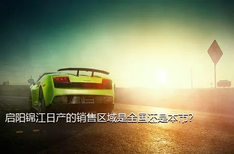 启阳锦江日产的销售区域是全国还是本市？