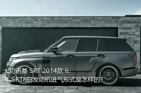 大切诺基 SRT 2014款 6.4L SRT8的发动机进气形式是怎样的？