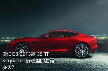 奥迪Q3 2015款 35 TFSI quattro 舒适型的油箱多大？