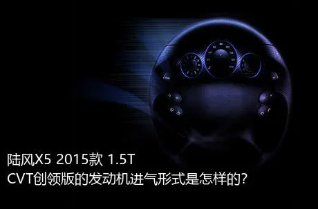 陆风X5 2015款 1.5T CVT创领版的发动机进气形式是怎样的？