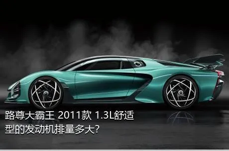 路尊大霸王 2011款 1.3L舒适型的发动机排量多大？