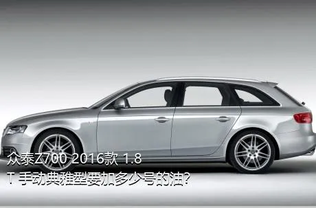 众泰Z700 2016款 1.8T 手动典雅型要加多少号的油？
