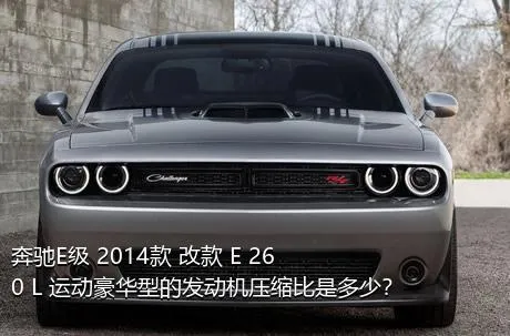 奔驰E级 2014款 改款 E 260 L 运动豪华型的发动机压缩比是多少？