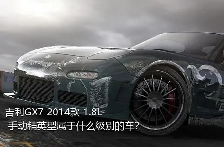 吉利GX7 2014款 1.8L 手动精英型属于什么级别的车？