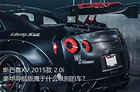 斯巴鲁XV 2015款 2.0i 豪华导航版属于什么级别的车？