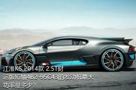 江淮K5 2014款 2.5T财运版短轴4B2-95C43的发动机最大功率是多少？