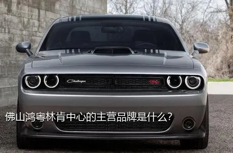 佛山鸿粤林肯中心的主营品牌是什么？