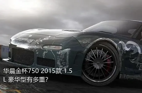 华晨金杯750 2015款 1.5L 豪华型有多重？